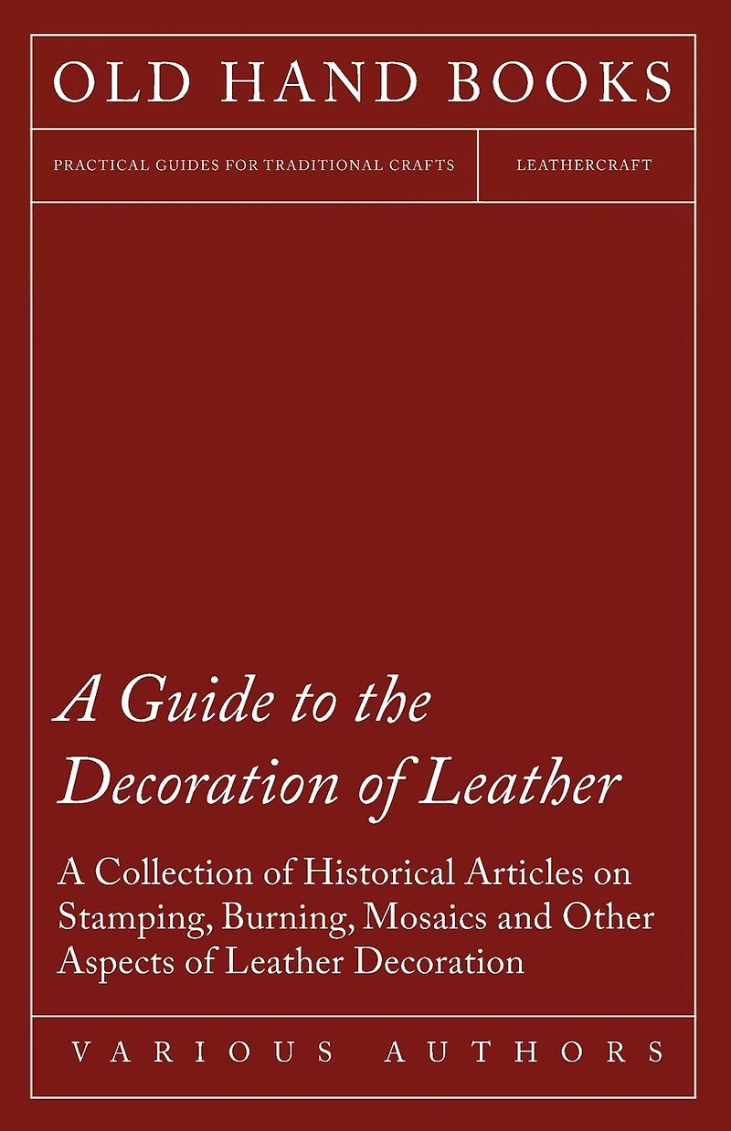 A Guide to the Decoration of Leather - Collection Historical Articles on Stamping, Burning, Mosaics and Other Aspects