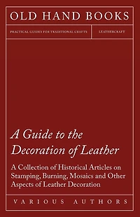 A Guide to the Decoration of Leather - Collection Historical Articles on Stamping, Burning, Mosaics and Other Aspects
