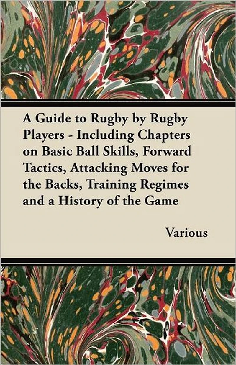 a Guide to Rugby by Players - Including Chapters on Basic Ball Skills, Forward Tactics, Attacking Moves for the Backs, Training Regimes and History of Game