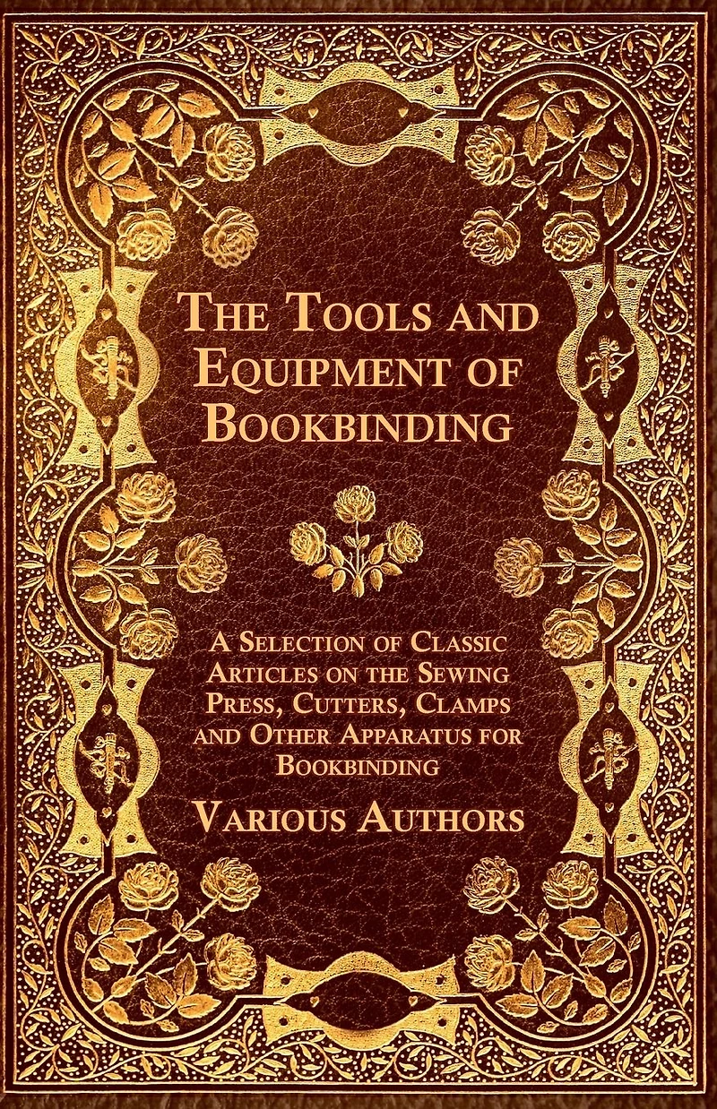 the Tools and Equipment of Bookbinding - A Selection Classic Articles on Sewing Press, Cutters, Clamps Other Apparatus for