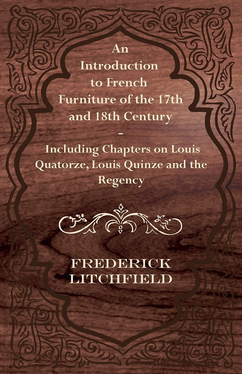 An Introduction to French Furniture of the 17th and 18th Century - Including Chapters on Louis Quatorze, Quinze Regency