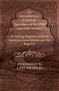 An Introduction to French Furniture of the 17th and 18th Century - Including Chapters on Louis Quatorze, Quinze Regency