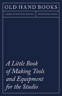 a Little Book of Making Tools and Equipment for the Studio: Includes Instructions Printing Press, Line Blocks, Rubber Stamp Making, Stencil Cutting Stencilling