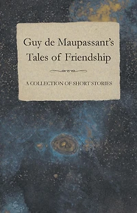 Guy de Maupassant's Tales of Friendship - A Collection Short Stories