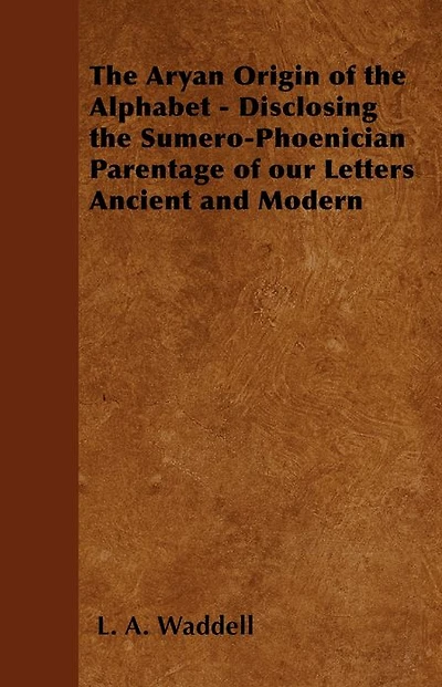 The Aryan Origin of the Alphabet - Disclosing the Sumero-Phoenician Parentage of Our Letters Ancient and Modern
