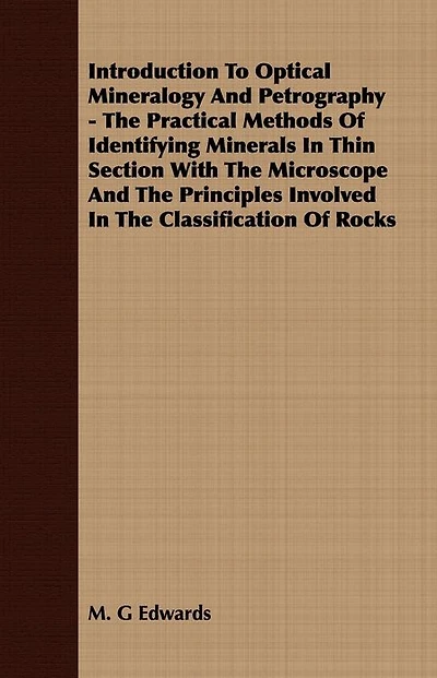 Introduction To Optical Mineralogy And Petrography - The Practical Methods Of Identifying Minerals In Thin Section With The Microscope And The Principles Involved In The Classification Of Rocks