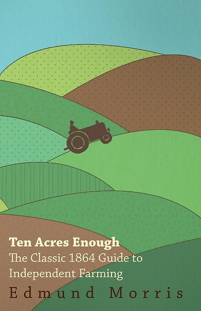Ten Acres Enough: The Classic 1864 Guide to Independent Farming