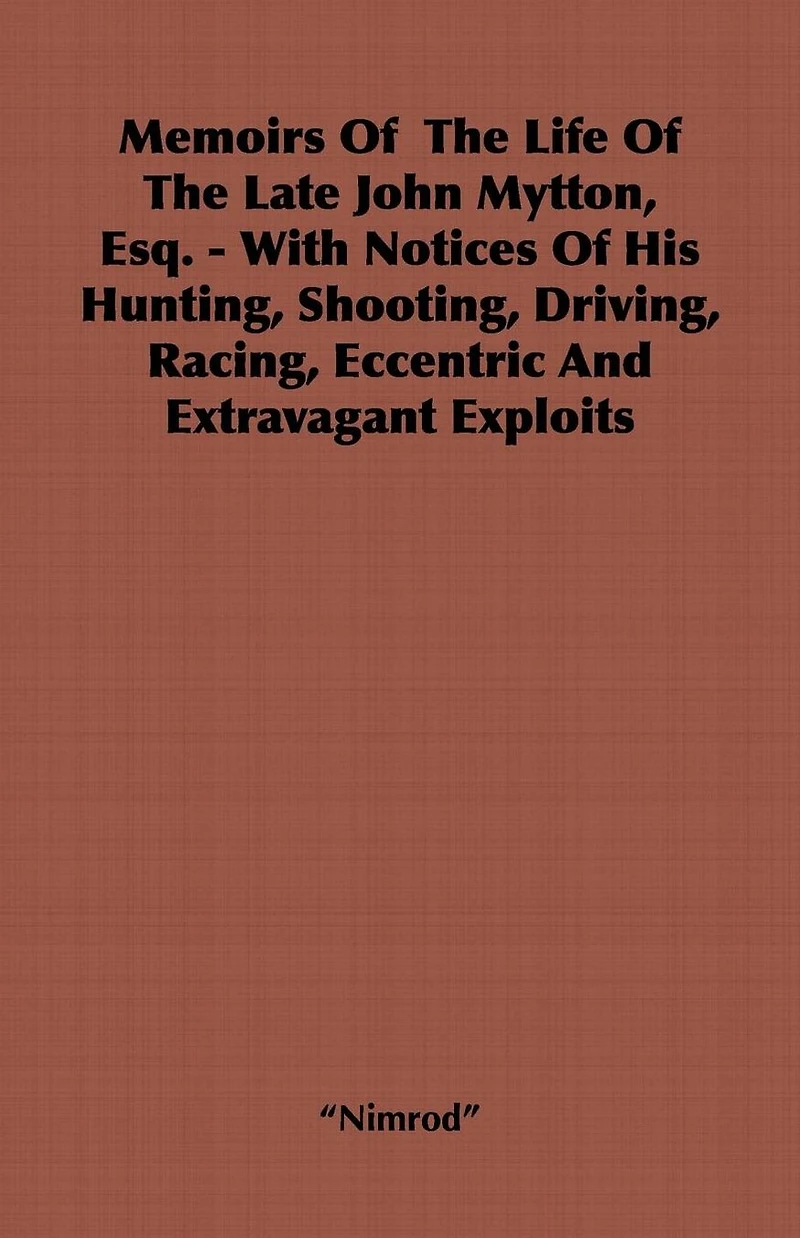 Memoirs of the Life of the Late John Mytton, Esq. - With Notices of His Hunting, Shooting, Driving, Racing, Eccentric and Extravagant Exploits