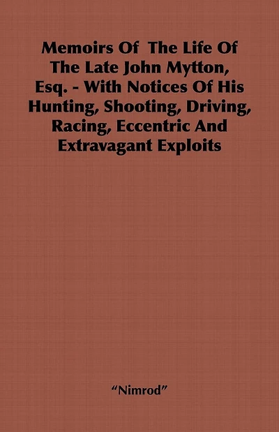Memoirs of the Life of the Late John Mytton, Esq. - With Notices of His Hunting, Shooting, Driving, Racing, Eccentric and Extravagant Exploits