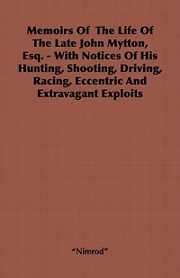 Memoirs of the Life of the Late John Mytton, Esq. - With Notices of His Hunting, Shooting, Driving, Racing, Eccentric and Extravagant Exploits