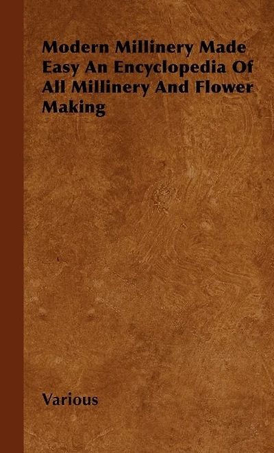 Modern Millinery Made Easy an Encyclopedia of All and Flower Making