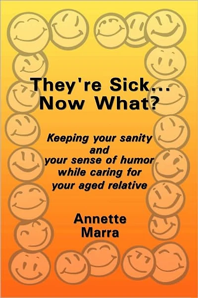 They're Sick...Now What?: Keeping your sanity and your sense of humor while caring for your aged relative
