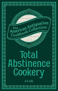 Total Abstinence Cookery: Being a Collection of Receipts for Cooking, from Which All Intoxicating Liquids Are Excluded