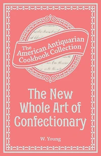The New Whole Art of Confectionary: Sugar Boiling, Iceing, Candying, Jelly and Wine Making, &c.