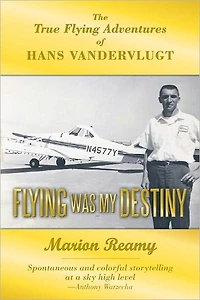 Flying Was My Destiny: The True Flying Adventures of Hans Vandervlugt