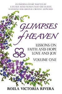 GLIMPSES OF HEAVEN: Lessons on Faith and Hope, Love and Joy - Volume One: An Inspiring Story Written by a Legally Blind Woman Who Saw Heaven, Featuring her Original Creative Artworks