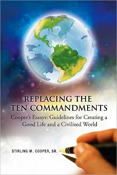 Replacing the Ten Commandments: Cooper's Essays Guidelines for Creating a Good Life and a Civilized World: Cooper's Essays Guidelines for creating a Good Life and a Civilized World