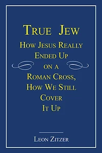 True Jew: How Jesus Really Ended Up on a Roman Cross, How We Still Cover It Up