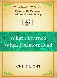 What I Learned When Almost Died: How a Maniac TV Producer Put Down His BlackBerry and Started to Live Life