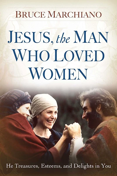 Jesus, the Man Who Loved Women: He Treasures, Esteems, and Delights You