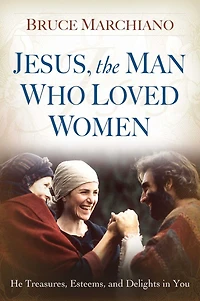 Jesus, the Man Who Loved Women: He Treasures, Esteems, and Delights You