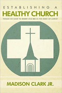 Establishing a Healthy Church: Things We Need to Know and Do in the Body of Christ