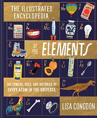 the Illustrated Encyclopedia of Elements: Powers, Uses, and Histories Every Atom Universe