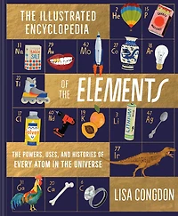 the Illustrated Encyclopedia of Elements: Powers, Uses, and Histories Every Atom Universe