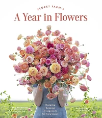Floret Farm's A Year Flowers: Designing Gorgeous Arrangements for Every Season
