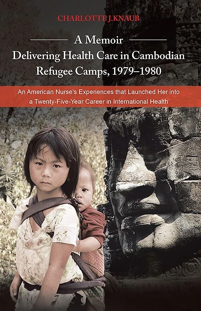A Memoir - Delivering Health Care in Cambodian Refugee Camps, 1979-1980: An American Nurse's Experiences that Launched Her into a Twenty-Five-Year Career in International Health