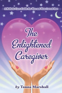 The Enlightened Caregiver: A Holistic Care Guide for You and Your Loved One