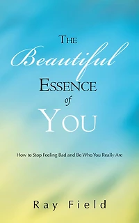 The Beautiful Essence of You: How to Stop Feeling Bad and Be Who You Really Are