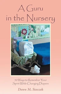 A Guru in the Nursery: Fifty Ways to Remember Your Spirit While Changing Diapers