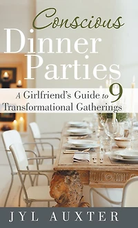 CONSCIOUS DINNER PARTIES: A Girlfriend's Guide to 9 Transformational Gatherings