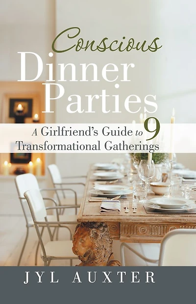 CONSCIOUS DINNER PARTIES: A Girlfriend's Guide to 9 Transformational Gatherings