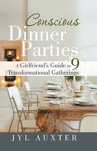 CONSCIOUS DINNER PARTIES: A Girlfriend's Guide to 9 Transformational Gatherings