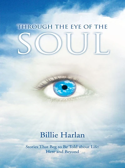 Through the Eye of the Soul: Stories That Beg to Be Told about Life: Here and Beyond