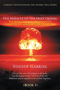 Gabriel's Extinguishing the Atomic Hell Series: The Miracle of the Holy Quran: The Quran Predicts, Phenomenally Characterizes, and Averts the Atomic Hell (Book 1)