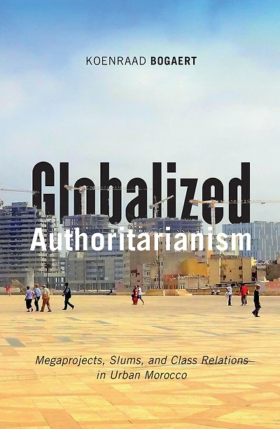 Globalized Authoritarianism: Megaprojects, Slums, and Class Relations Urban Morocco