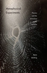 Metaphysical Experiments: Physics and the Invention of Universe