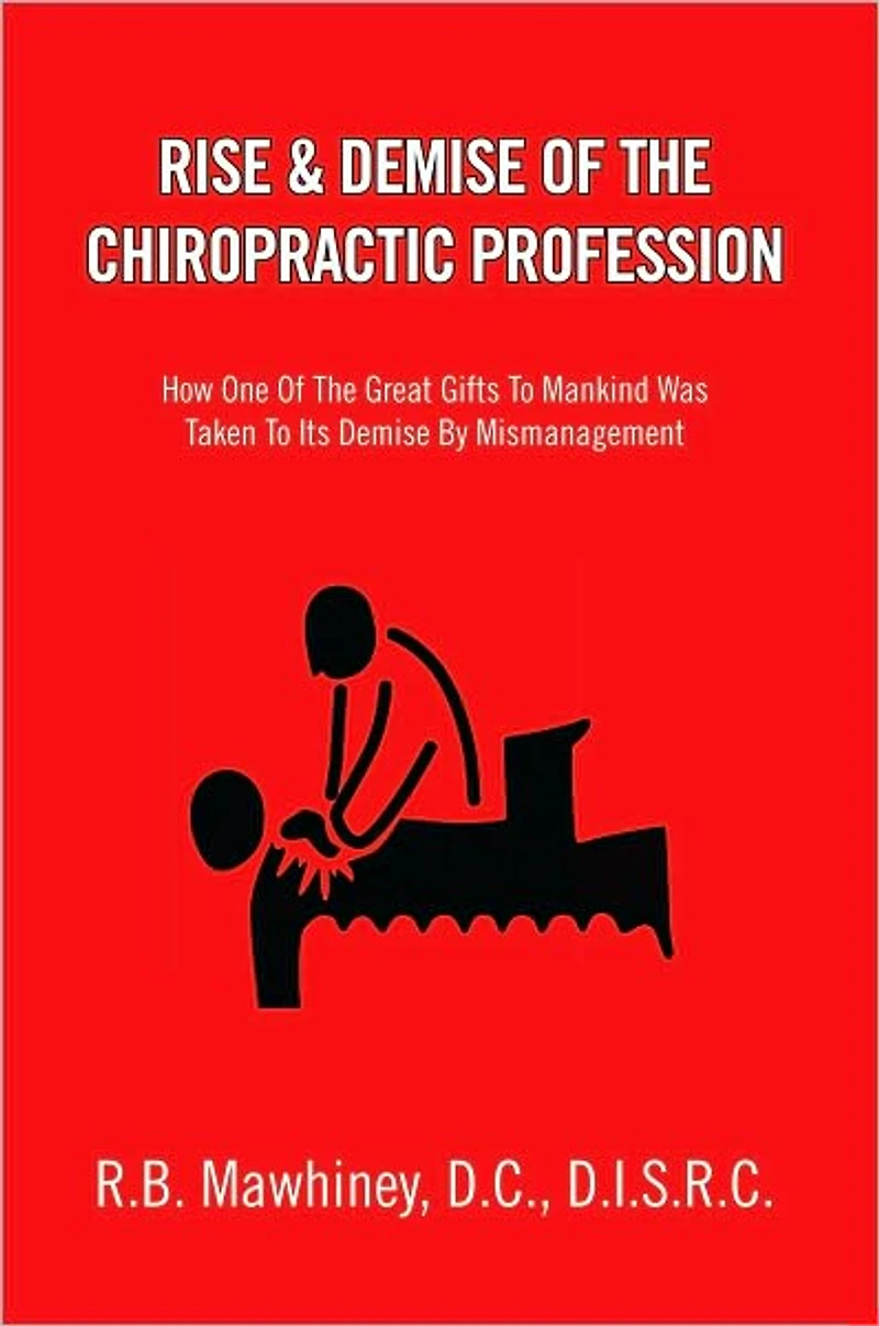 RISE & DEMISE OF THE CHIROPRACTIC PROFESSION: How One Of The Great Gifts To Mankind Was Taken To Its Demise By Mismanagement