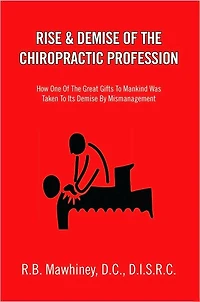 RISE & DEMISE OF THE CHIROPRACTIC PROFESSION: How One Of The Great Gifts To Mankind Was Taken To Its Demise By Mismanagement