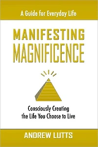 Manifesting Magnificence: Consciously Creating the Life You Choose to Live