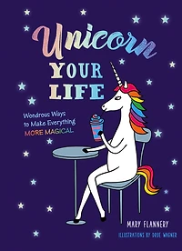 Unicorn Your Life: Wondrous Ways to Make Everything More Magical