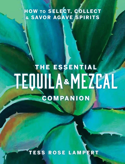 The Essential Tequila & Mezcal Companion: How to Select, Collect Savor Agave Spirits - A Cocktail Book