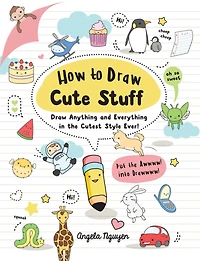 How to Draw Cute Stuff: Anything and Everything the Cutest Style Ever!