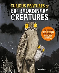 Curious Features of Extraordinary Creatures: The Amazing True Stories of the World's Weirdest Animals
