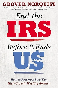 End the IRS Before It Ends Us: How to Restore a Low Tax, High Growth, Wealthy America