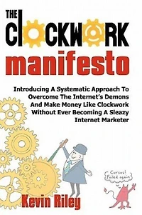 The Clockwork Manifesto: Introducing A Systematic Approach To Overcome The Internet's Demons And Make Money Like Clockwork Without Ever Becoming A Sleazy Internet Marketer