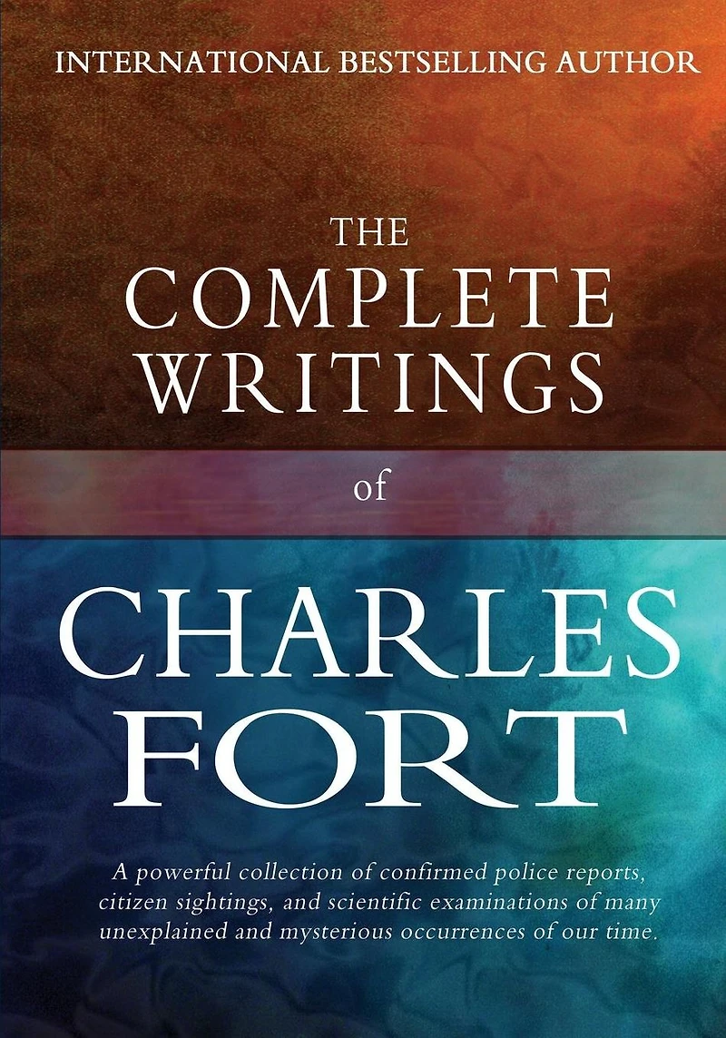 The Complete Writings of Charles Fort: The Book of the Damned, New Lands, Lo!, and Wild Talents